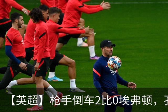 【英超】枪手倒车2比0埃弗顿，孔萨首球，加布头槌
