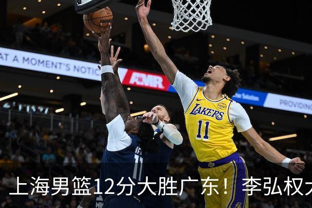上海男篮12分大胜广东！李弘权大爆发，拉塞尔22分，李添荣20分