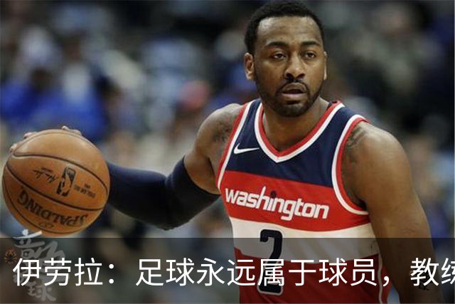 伊劳拉：足球永远属于球员，教练本质上是球员的服务者和助手