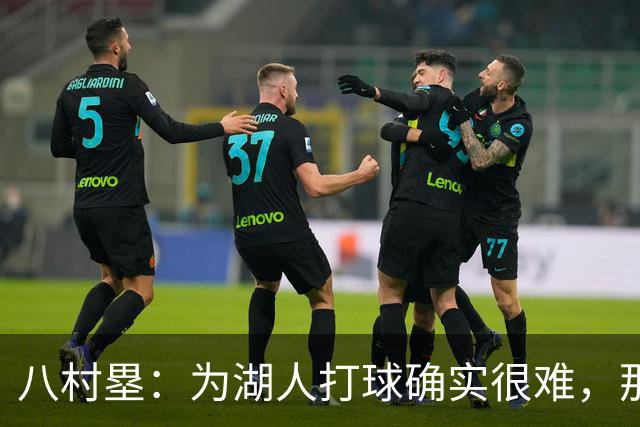 八村塁：为湖人打球确实很难，那里是很大的舞台