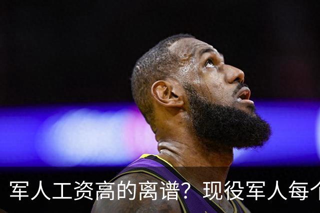 军人工资高的离谱？现役军人每个月工资是多少？当兵的看过好难受