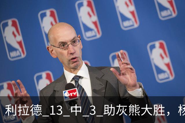 利拉德 13 中 3 助灰熊大胜，杨瀚森第五中锋，巴特尔一纪录稳如泰山