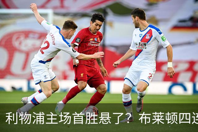 利物浦主场首胜悬了？布莱顿四连胜零失球