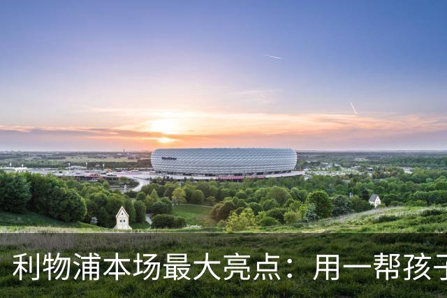 利物浦本场最大亮点：用一帮孩子压过凯塞多+亨德森+拉维亚