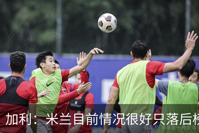 加利：米兰目前情况很好只落后榜首4分，全队都在追随主帅阿莫林