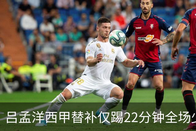 吕孟洋西甲替补仅踢22分钟全场少触球，一次过人一次妙传却难获队友信任