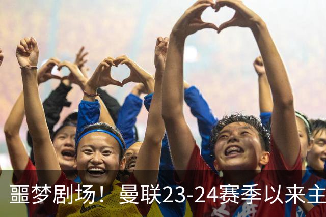 噩梦剧场！曼联23-24赛季以来主场已7次净负3球，是英超同期最多