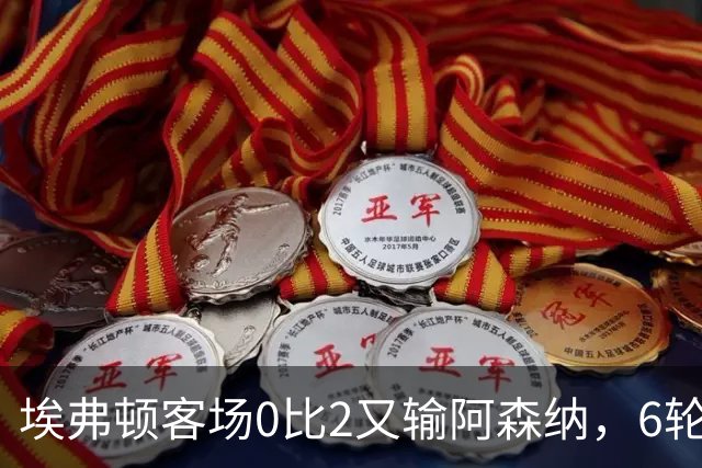 埃弗顿客场0比2又输阿森纳，6轮不败后连败，老板卖队雪上加霜