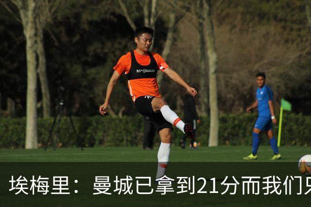 埃梅里：曼城已拿到21分而我们只积8分，这说明差距非常大
