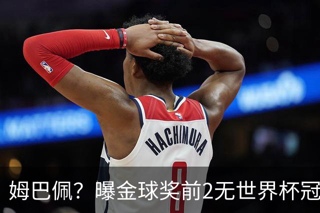 姆巴佩？曝金球奖前2无世界杯冠军 皇马结束抵制+包机参加