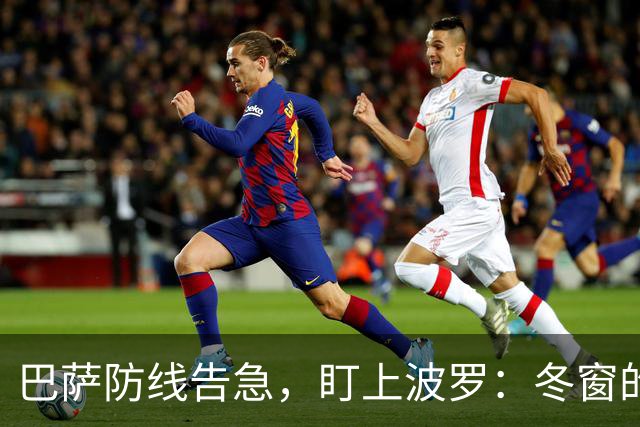 巴萨防线告急，盯上波罗：冬窗的“理想解”，却很难是“现实解”