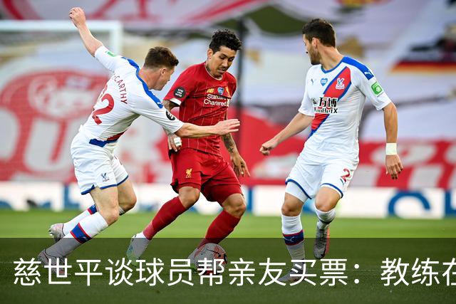 慈世平谈球员帮亲友买票：教练在布置战术了 我还在记谁没拿到票