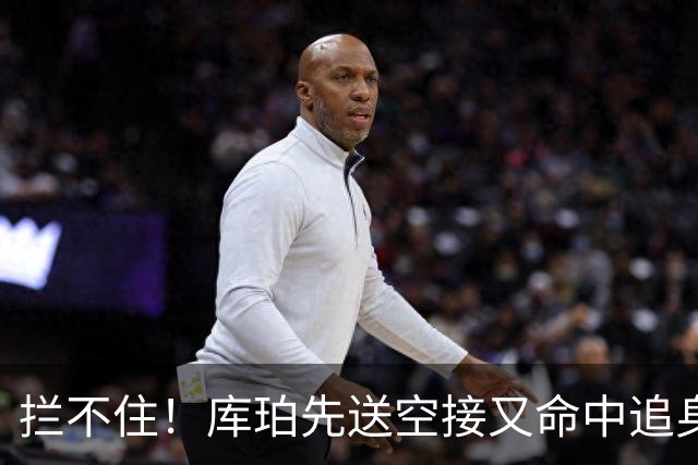 拦不住！库珀先送空接又命中追身三分，目前21分9助攻