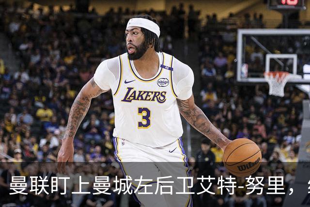 曼联盯上曼城左后卫艾特-努里，维亚纳正推动其离队
