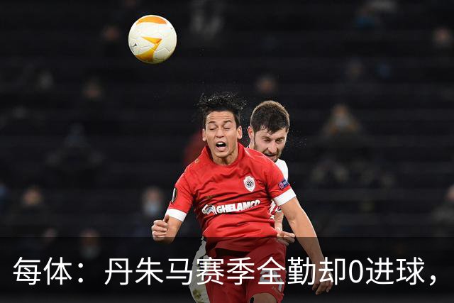 每体：丹朱马赛季全勤却0进球，4次错失良机，身价缩水94%