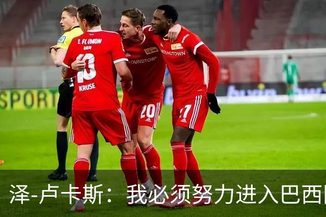 泽-卢卡斯：我必须努力进入巴西国家队；最喜欢看罗德里踢球