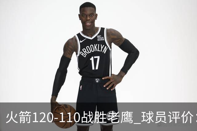 火箭120-110战胜老鹰 球员评价：5人优秀，4人及格