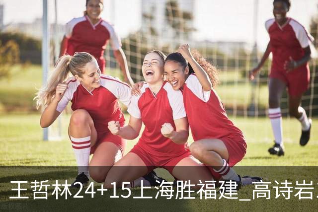 王哲林24+15上海胜福建 高诗岩11+8山东负四川