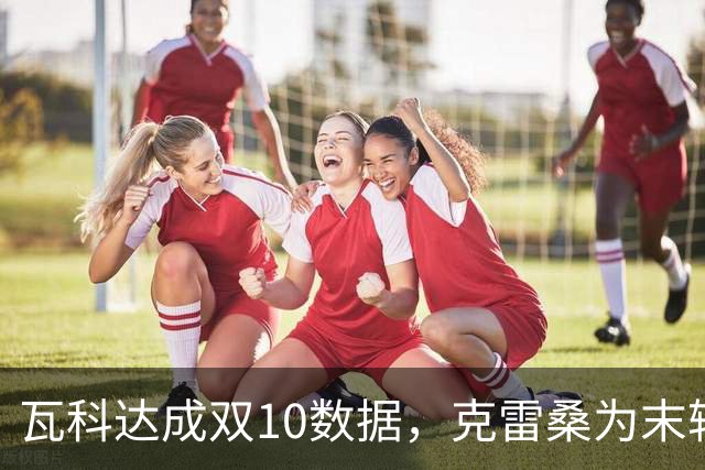 瓦科达成双10数据，克雷桑为末轮定下目标，泰山队争三出局，郑铮将手术