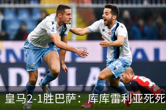 皇马2-1胜巴萨：库库雷利亚死死咬住亚马尔，25次抢断终结天才