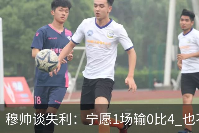 穆帅谈失利：宁愿1场输0比4 也不愿4场输0比1