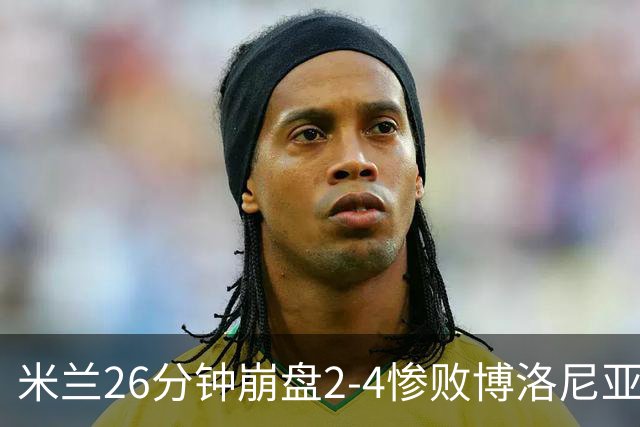 米兰26分钟崩盘2-4惨败博洛尼亚 体系溃败引下课潮