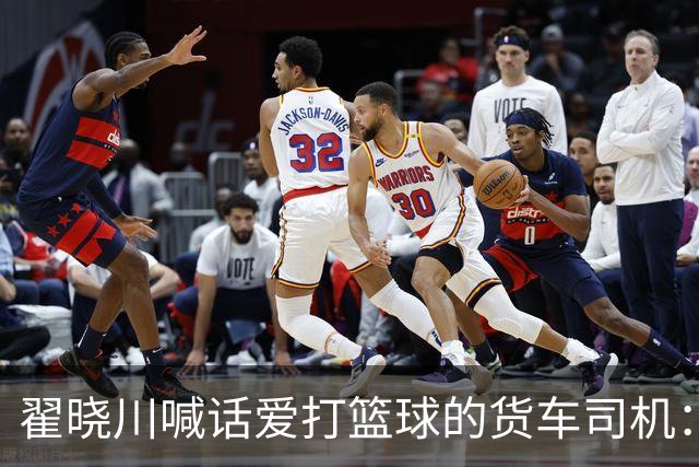 翟晓川喊话爱打篮球的货车司机：来首钢主场为我们加油