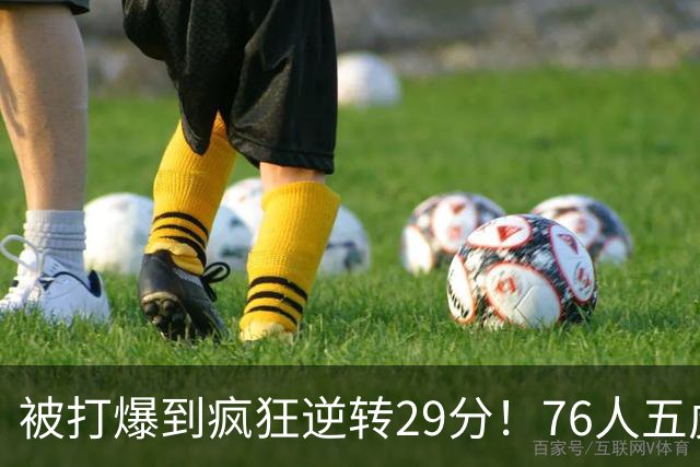 被打爆到疯狂逆转29分！76人五虎打出史诗名场面，下半场合砍60分
