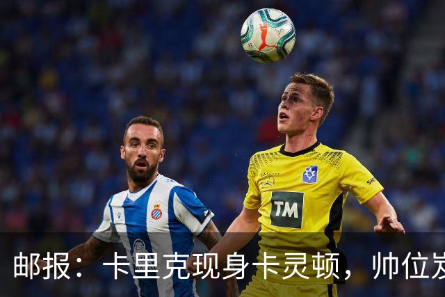 邮报：卡里克现身卡灵顿，帅位岌岌可危