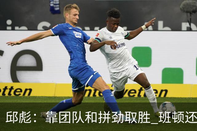 邱彪：靠团队和拼劲取胜 班顿还没达到最好的预期 希望他积极调整