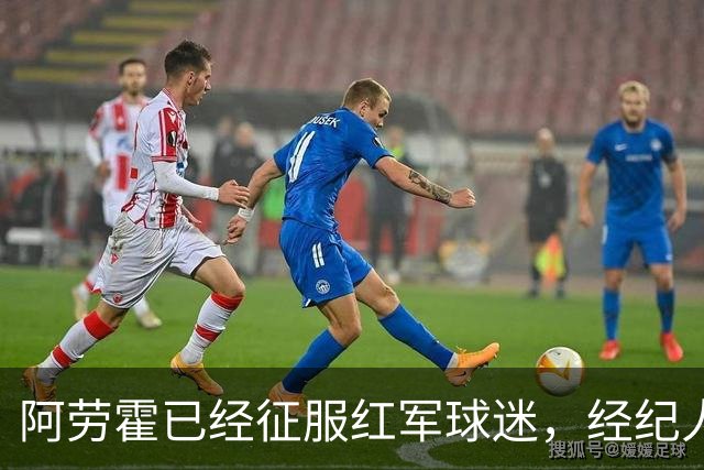 阿劳霍已经征服红军球迷，经纪人：去留现在谈太早