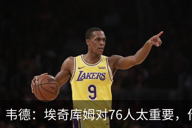 韦德：埃奇库姆对76人太重要，作用远非数据能体现