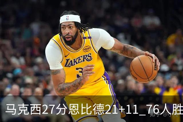 马克西27分恩比德21+11 76人胜步行者