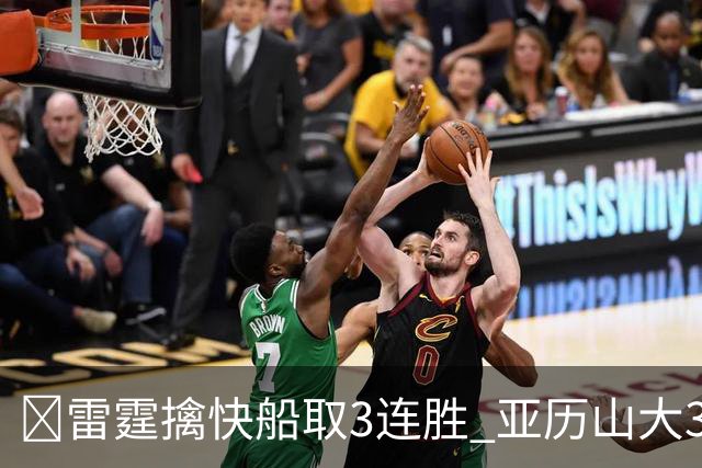 🏀雷霆擒快船取3连胜 亚历山大34+6 杰伦威重伤离场 加兰16+11