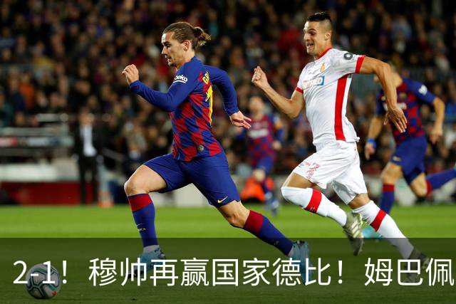2-1！穆帅再赢国家德比！姆巴佩双响，终结巴萨9连胜，拉菲尼亚破门