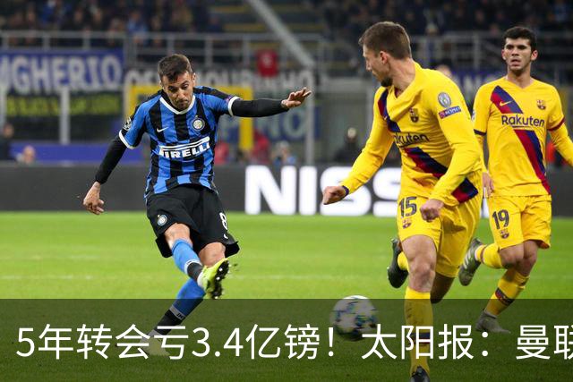 5年转会亏3.4亿镑！太阳报：曼联成欧洲引援最差球队，高价买水货