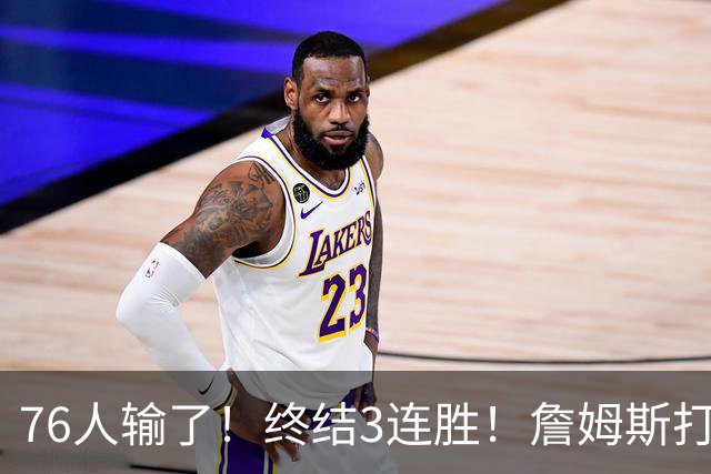 76人输了！终结3连胜！詹姆斯打中锋，赛季首败...