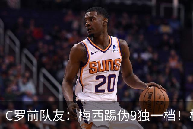 C罗前队友：梅西踢伪9独一档！根本无法被防守！